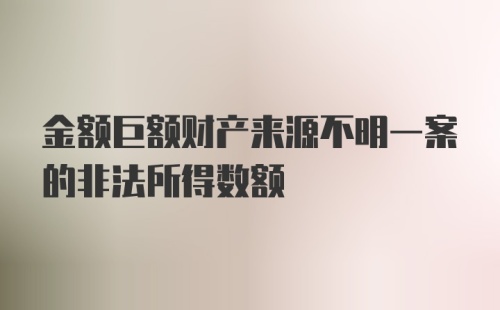 金额巨额财产来源不明一案的非法所得数额