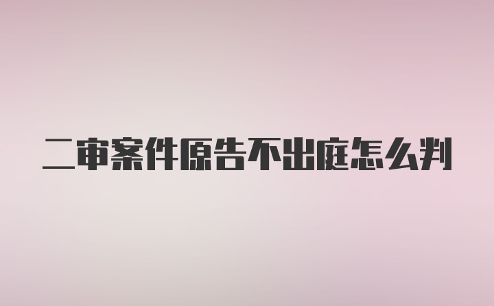 二审案件原告不出庭怎么判