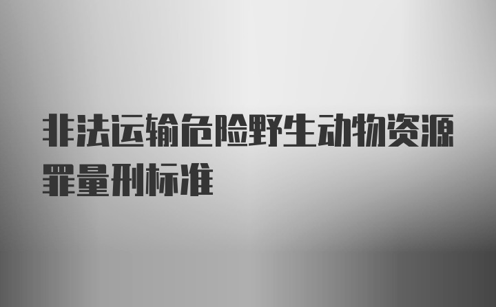 非法运输危险野生动物资源罪量刑标准