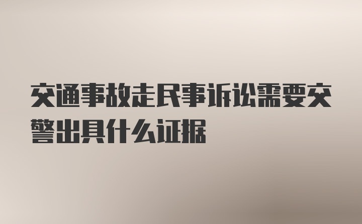 交通事故走民事诉讼需要交警出具什么证据