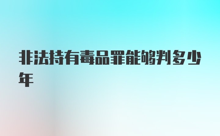 非法持有毒品罪能够判多少年