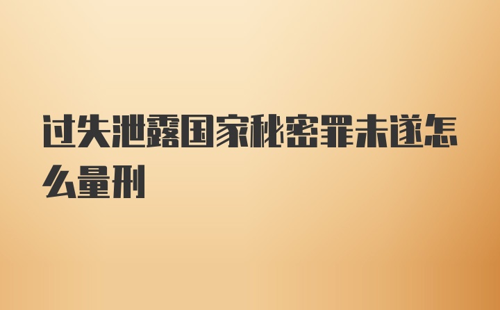 过失泄露国家秘密罪未遂怎么量刑