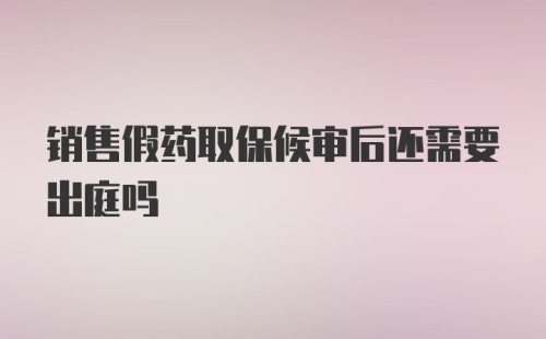 销售假药取保候审后还需要出庭吗