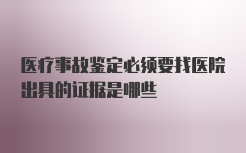 医疗事故鉴定必须要找医院出具的证据是哪些