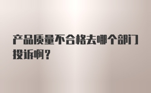 产品质量不合格去哪个部门投诉啊？