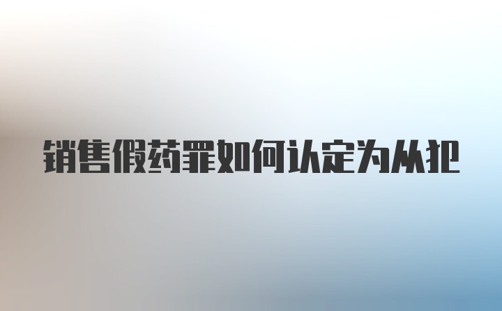 销售假药罪如何认定为从犯