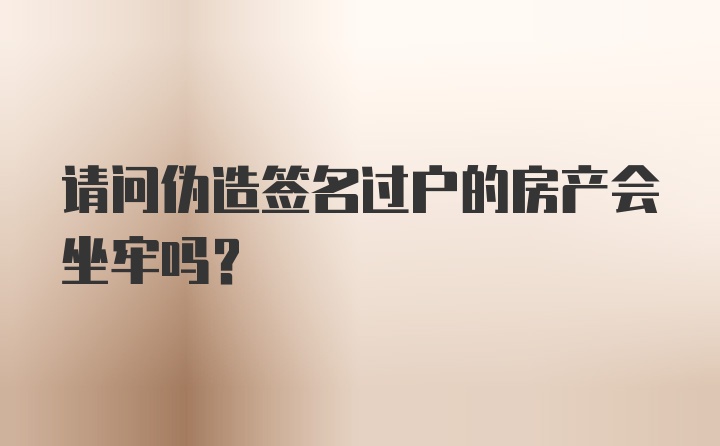 请问伪造签名过户的房产会坐牢吗？