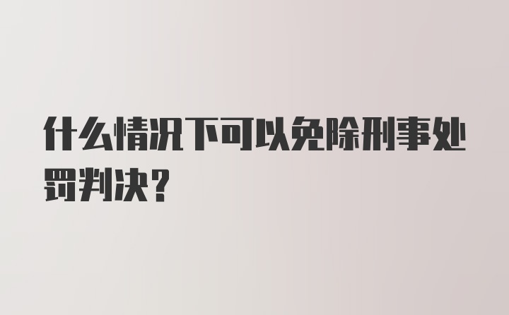 什么情况下可以免除刑事处罚判决？