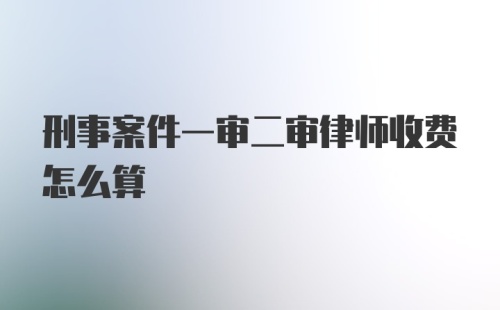 刑事案件一审二审律师收费怎么算