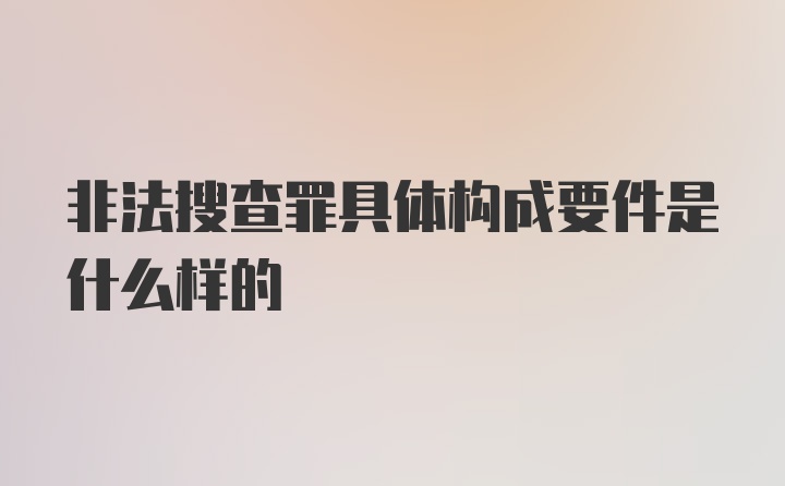 非法搜查罪具体构成要件是什么样的