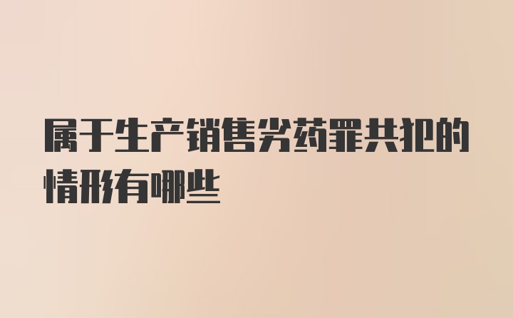 属于生产销售劣药罪共犯的情形有哪些