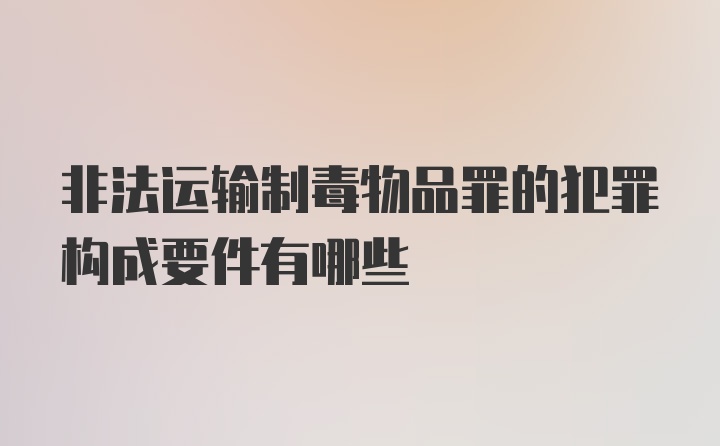 非法运输制毒物品罪的犯罪构成要件有哪些