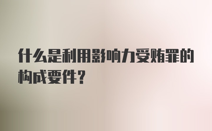 什么是利用影响力受贿罪的构成要件？