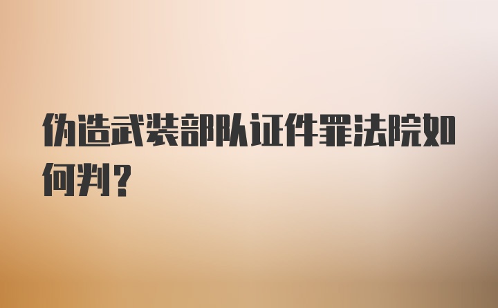 伪造武装部队证件罪法院如何判？