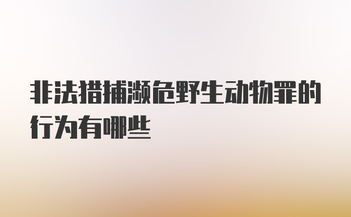 非法猎捕濒危野生动物罪的行为有哪些