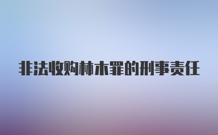 非法收购林木罪的刑事责任