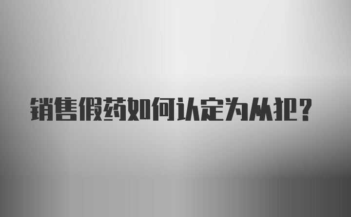 销售假药如何认定为从犯？