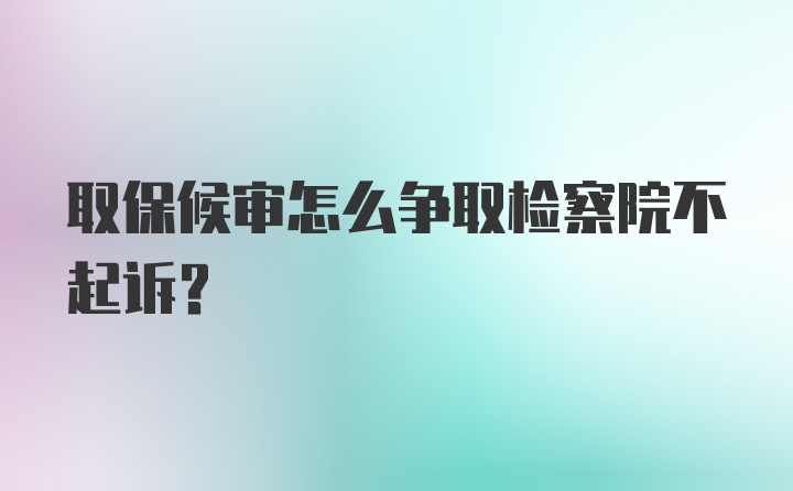 取保候审怎么争取检察院不起诉?