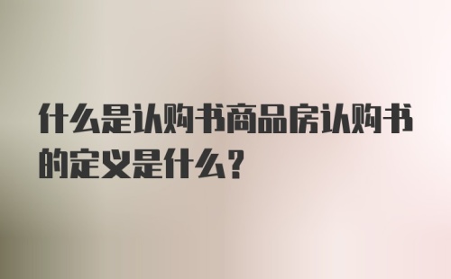 什么是认购书商品房认购书的定义是什么？