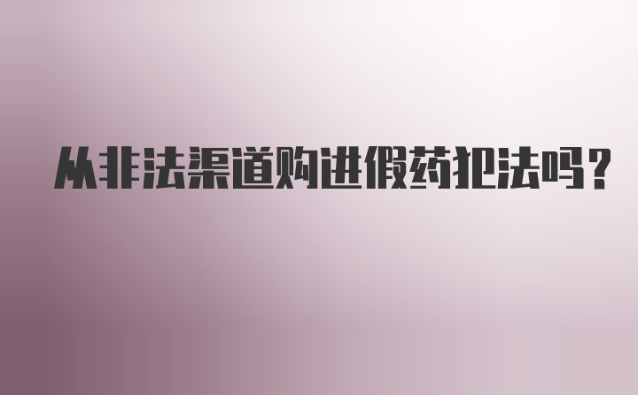 从非法渠道购进假药犯法吗？