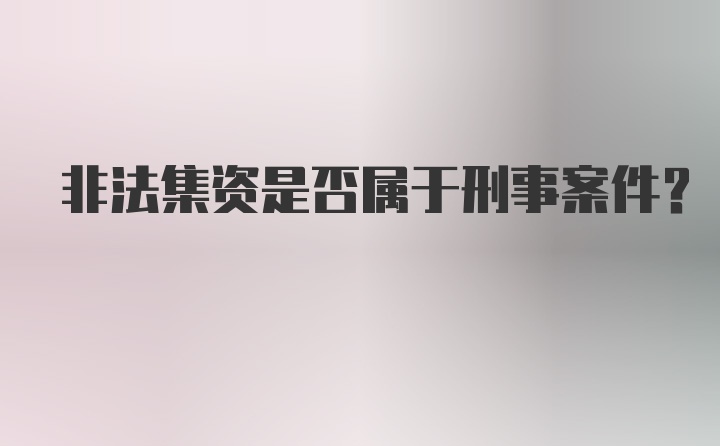 非法集资是否属于刑事案件？