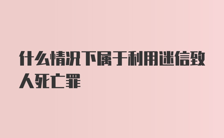 什么情况下属于利用迷信致人死亡罪