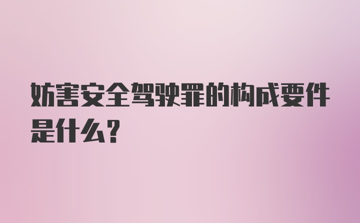 妨害安全驾驶罪的构成要件是什么？