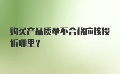 购买产品质量不合格应该投诉哪里？