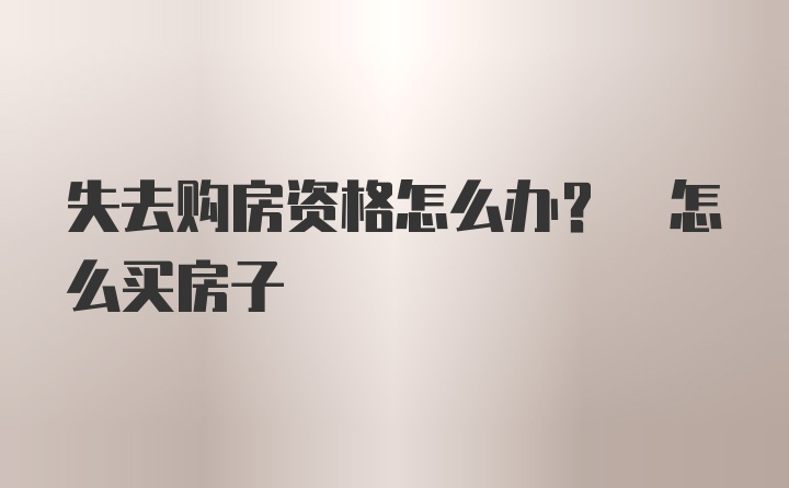 失去购房资格怎么办? 怎么买房子