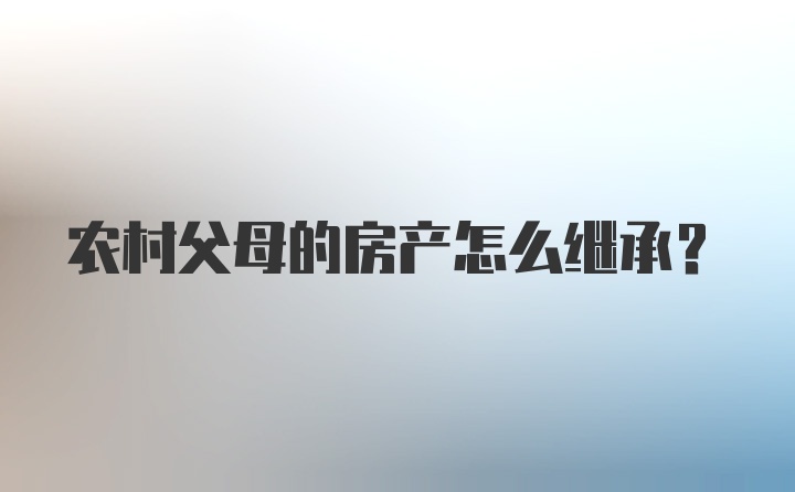 农村父母的房产怎么继承？