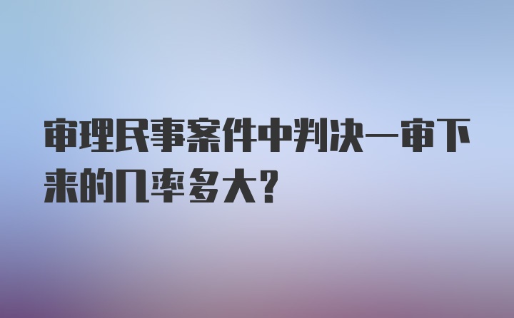 审理民事案件中判决一审下来的几率多大?