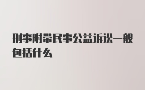 刑事附带民事公益诉讼一般包括什么