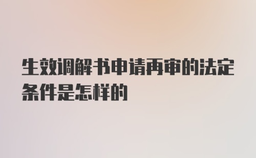 生效调解书申请再审的法定条件是怎样的