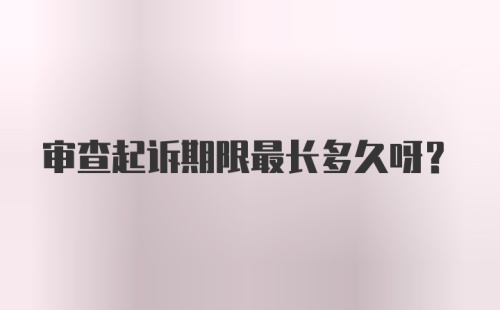 审查起诉期限最长多久呀？