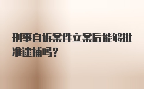 刑事自诉案件立案后能够批准逮捕吗？