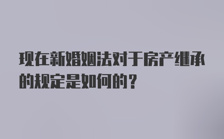 现在新婚姻法对于房产继承的规定是如何的？