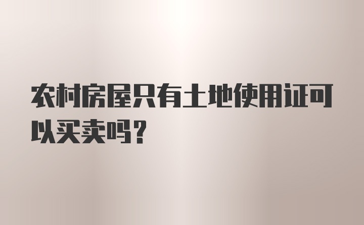 农村房屋只有土地使用证可以买卖吗?