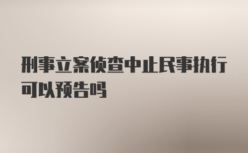 刑事立案侦查中止民事执行可以预告吗