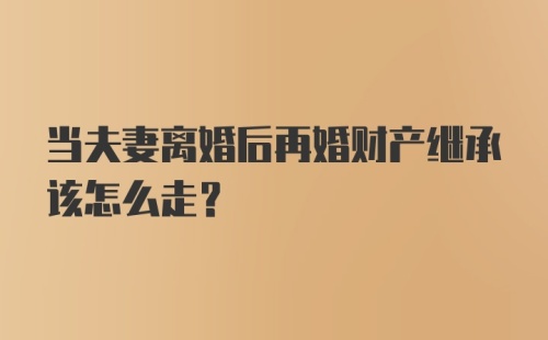 当夫妻离婚后再婚财产继承该怎么走？