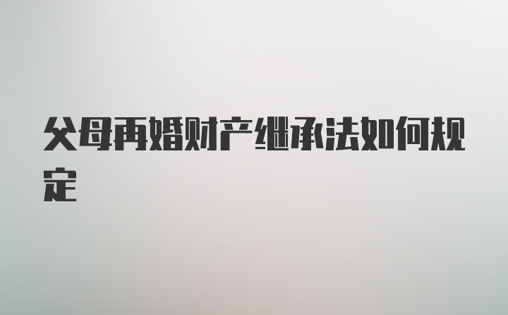 父母再婚财产继承法如何规定