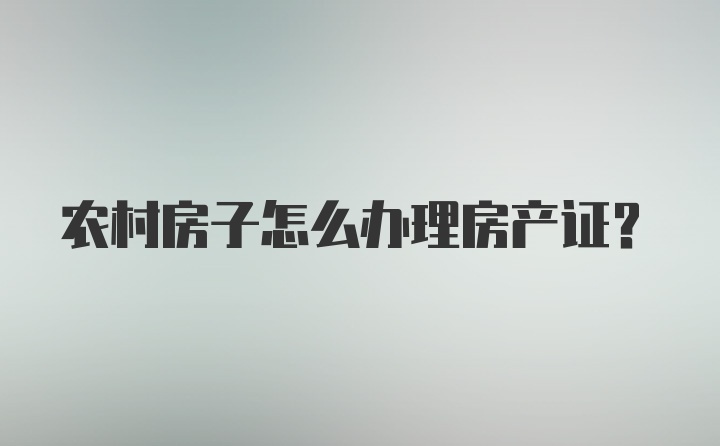 农村房子怎么办理房产证？