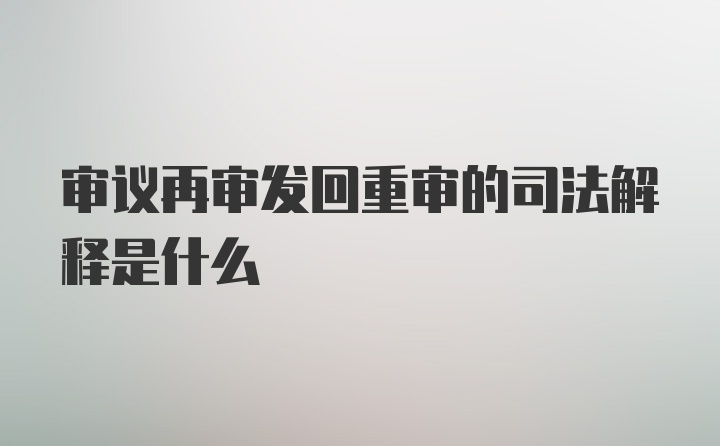 审议再审发回重审的司法解释是什么