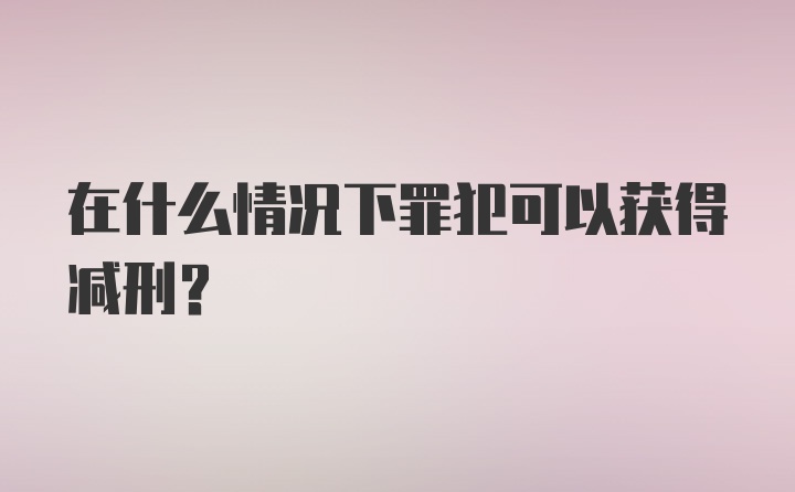 在什么情况下罪犯可以获得减刑？