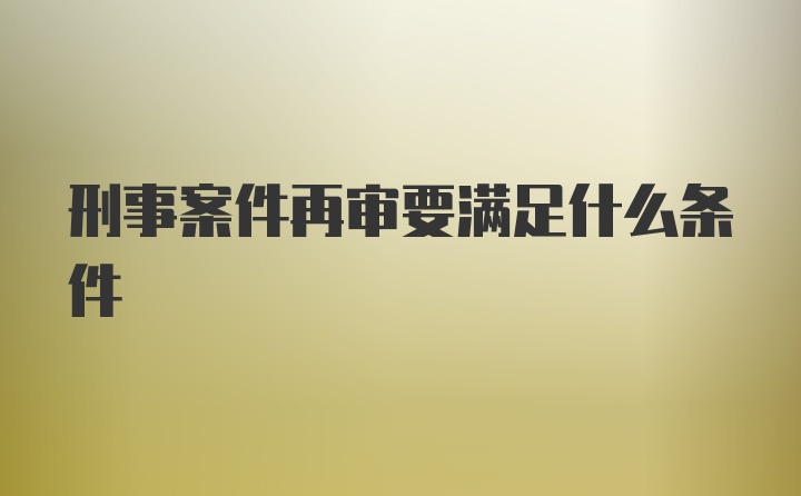 刑事案件再审要满足什么条件