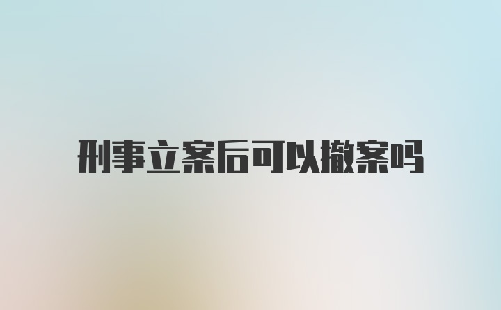 刑事立案后可以撤案吗