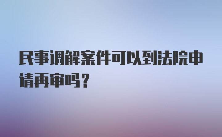 民事调解案件可以到法院申请再审吗？