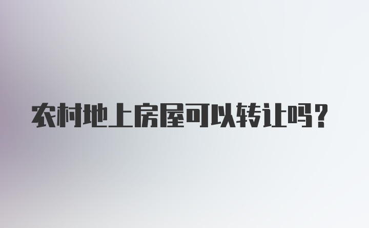 农村地上房屋可以转让吗？