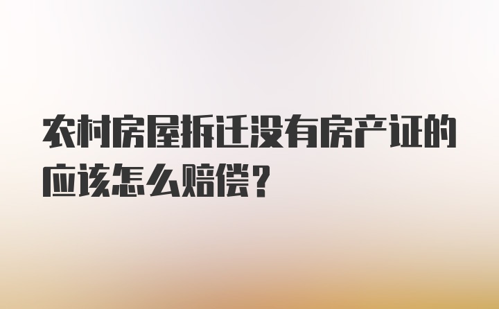 农村房屋拆迁没有房产证的应该怎么赔偿？