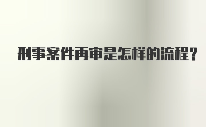 刑事案件再审是怎样的流程？