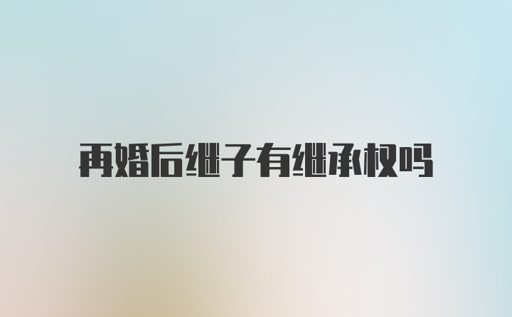 再婚后继子有继承权吗